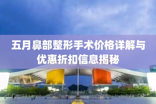 五月鼻部整形手术价格详解与优惠折扣信息揭秘