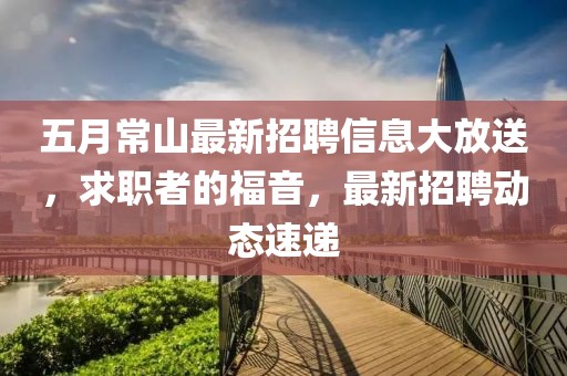 五月常山最新招聘信息大放送，求职者的福音，最新招聘动态速递