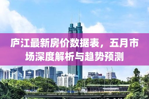 庐江最新房价数据表，五月市场深度解析与趋势预测