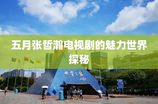 五月张哲瀚电视剧的魅力世界探秘
