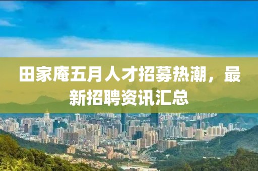 田家庵五月人才招募热潮，最新招聘资讯汇总