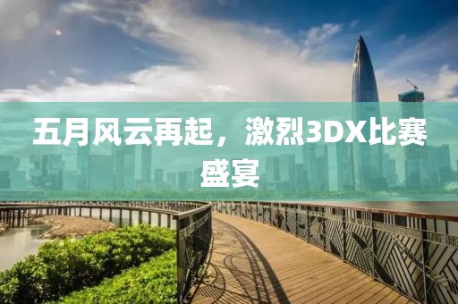 五月风云再起，激烈3DX比赛盛宴