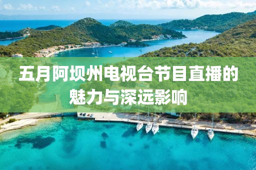 五月阿坝州电视台节目直播的魅力与深远影响