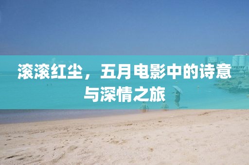 滚滚红尘，五月电影中的诗意与深情之旅