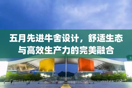 五月先进牛舍设计，舒适生态与高效生产力的完美融合