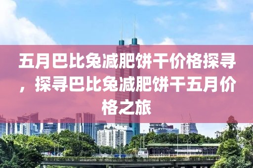 五月巴比兔减肥饼干价格探寻，探寻巴比兔减肥饼干五月价格之旅