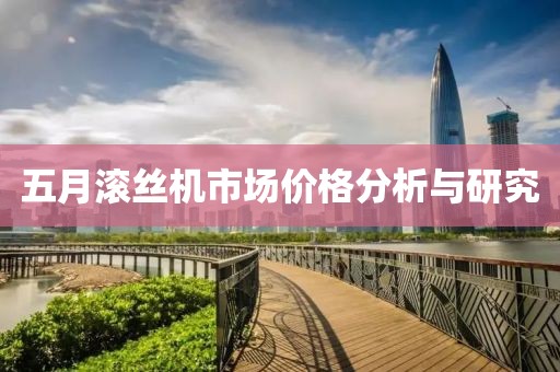 五月滚丝机市场价格分析与研究