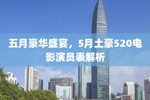 五月豪华盛宴，5月土豪520电影演员表解析