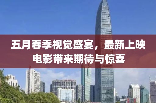 五月春季视觉盛宴，最新上映电影带来期待与惊喜