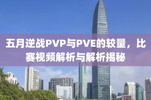五月逆战PVP与PVE的较量，比赛视频解析与解析揭秘