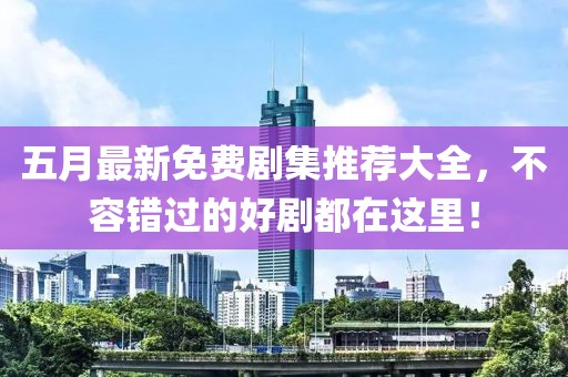 五月最新免费剧集推荐大全，不容错过的好剧都在这里！