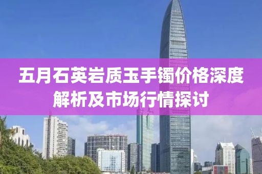 五月石英岩质玉手镯价格深度解析及市场行情探讨