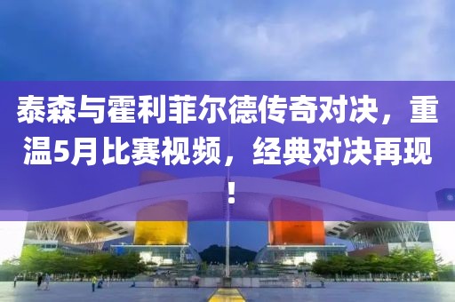 泰森与霍利菲尔德传奇对决，重温5月比赛视频，经典对决再现！