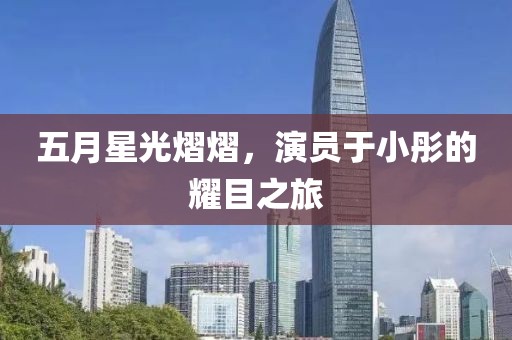 五月星光熠熠，演员于小彤的耀目之旅