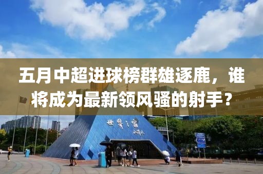 五月中超进球榜群雄逐鹿，谁将成为最新领风骚的射手？