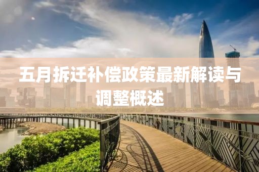 五月拆迁补偿政策最新解读与调整概述