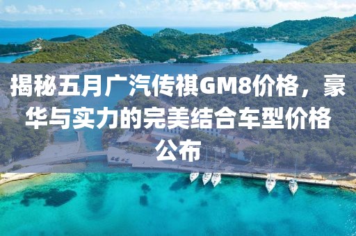 揭秘五月广汽传祺GM8价格，豪华与实力的完美结合车型价格公布