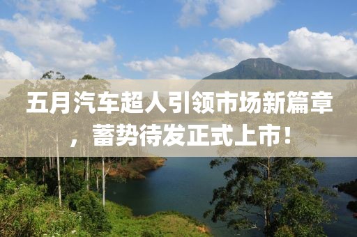 五月汽车超人引领市场新篇章，蓄势待发正式上市！