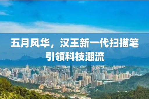 五月风华，汉王新一代扫描笔引领科技潮流