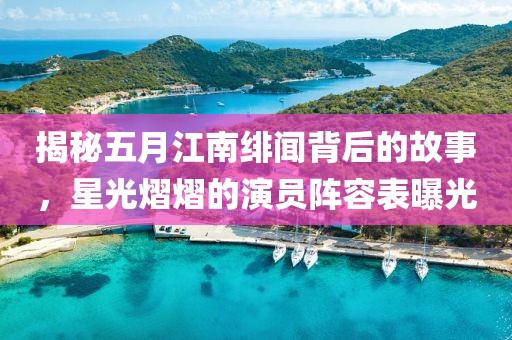 揭秘五月江南绯闻背后的故事，星光熠熠的演员阵容表曝光