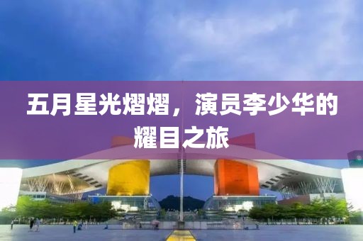 五月星光熠熠，演员李少华的耀目之旅