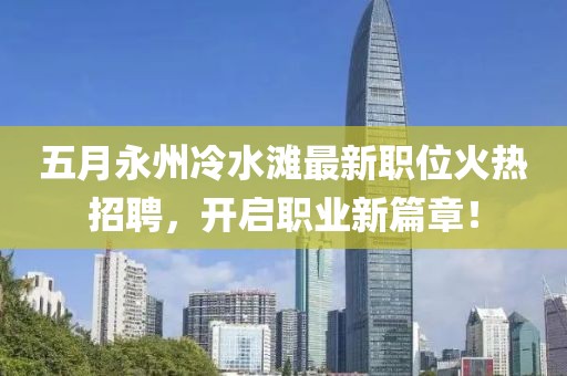 五月永州冷水滩最新职位火热招聘，开启职业新篇章！