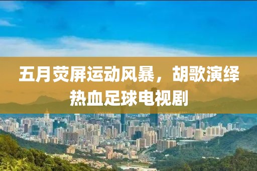 五月荧屏运动风暴，胡歌演绎热血足球电视剧
