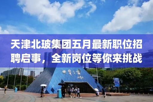 天津北玻集团五月最新职位招聘启事，全新岗位等你来挑战