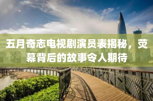 五月奇志电视剧演员表揭秘，荧幕背后的故事令人期待