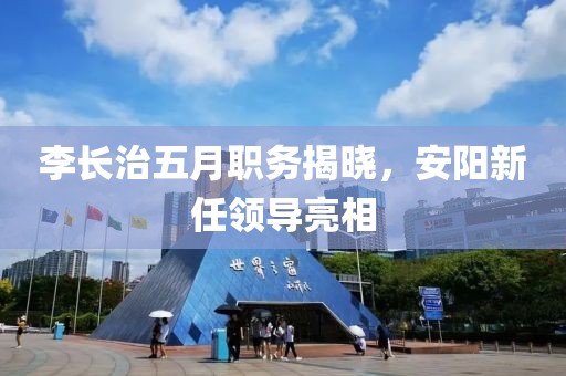 李长治五月职务揭晓，安阳新任领导亮相