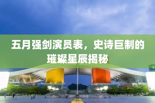 五月强剑演员表，史诗巨制的璀璨星辰揭秘
