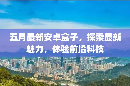 五月最新安卓盒子，探索最新魅力，体验前沿科技