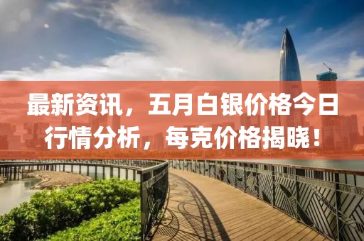 最新资讯，五月白银价格今日行情分析，每克价格揭晓！