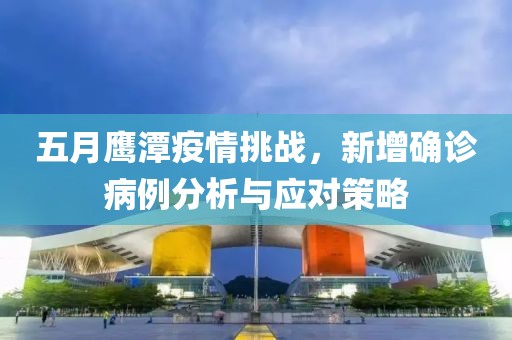 五月鹰潭疫情挑战，新增确诊病例分析与应对策略