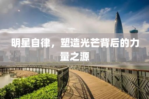 明星自律，塑造光芒背后的力量之源