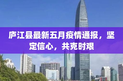 庐江县最新五月疫情通报，坚定信心，共克时艰