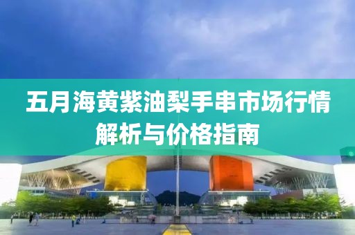 五月海黄紫油梨手串市场行情解析与价格指南