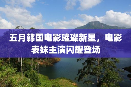 五月韩国电影璀璨新星，电影表妹主演闪耀登场