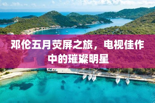 邓伦五月荧屏之旅，电视佳作中的璀璨明星