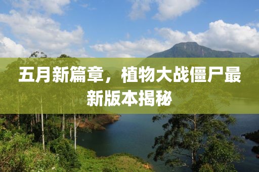 五月新篇章，植物大战僵尸最新版本揭秘