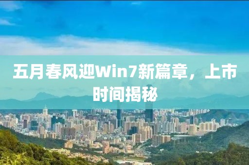 五月春风迎Win7新篇章，上市时间揭秘
