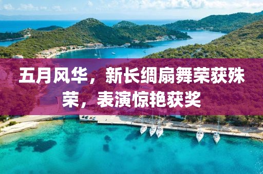 五月风华，新长绸扇舞荣获殊荣，表演惊艳获奖