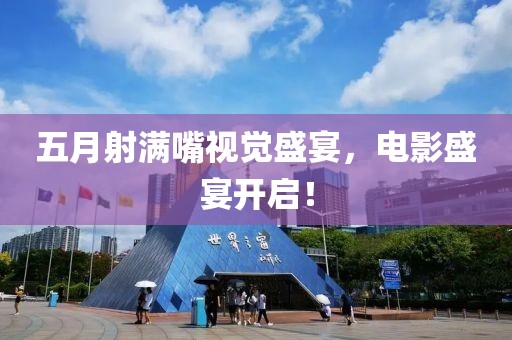 五月射满嘴视觉盛宴，电影盛宴开启！