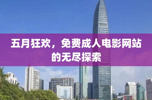 五月狂欢，免费成人电影网站的无尽探索