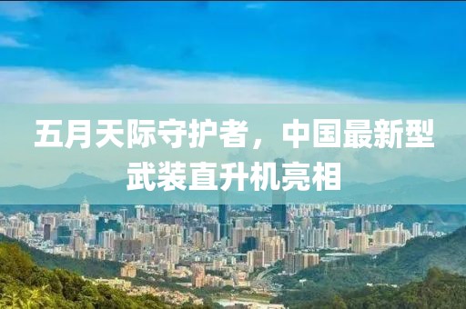 五月天际守护者，中国最新型武装直升机亮相