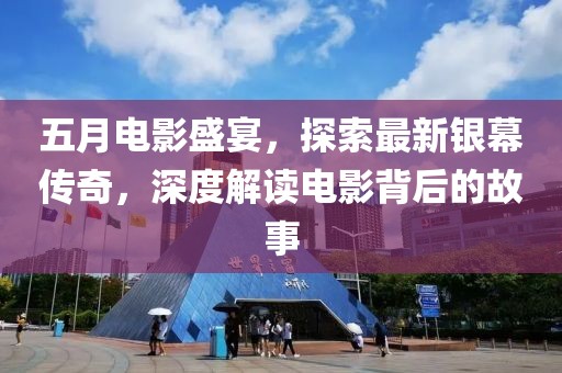 五月电影盛宴，探索最新银幕传奇，深度解读电影背后的故事