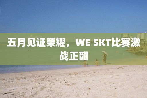 五月见证荣耀，WE SKT比赛激战正酣