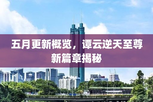 五月更新概览，谭云逆天至尊新篇章揭秘