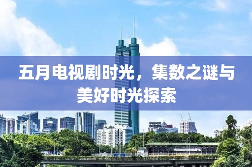五月电视剧时光，集数之谜与美好时光探索