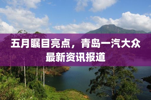 五月瞩目亮点，青岛一汽大众最新资讯报道